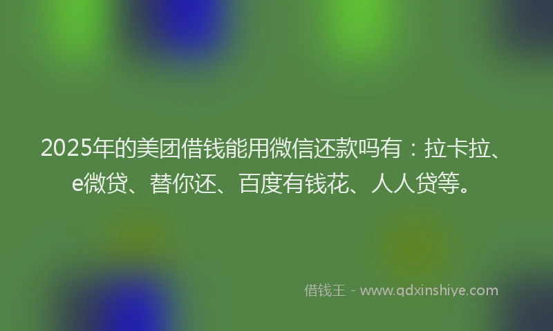 2025年的美团借钱能用微信还款吗有：拉卡拉、e微贷、替你还、百度有钱花、人人贷等。