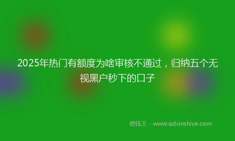 2025年热门有额度为啥审核不通过，归纳五个无视黑户秒下的口子
