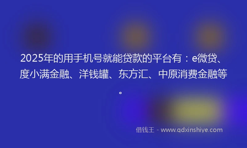 2025年的用手机号就能贷款的平台有：e微贷、度小满金融、洋钱罐、东方汇、中原消费金融等。