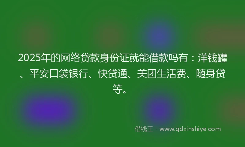 2025年的网络贷款身份证就能借款吗有：洋钱罐、平安口袋银行、快贷通、美团生活费、随身贷等。