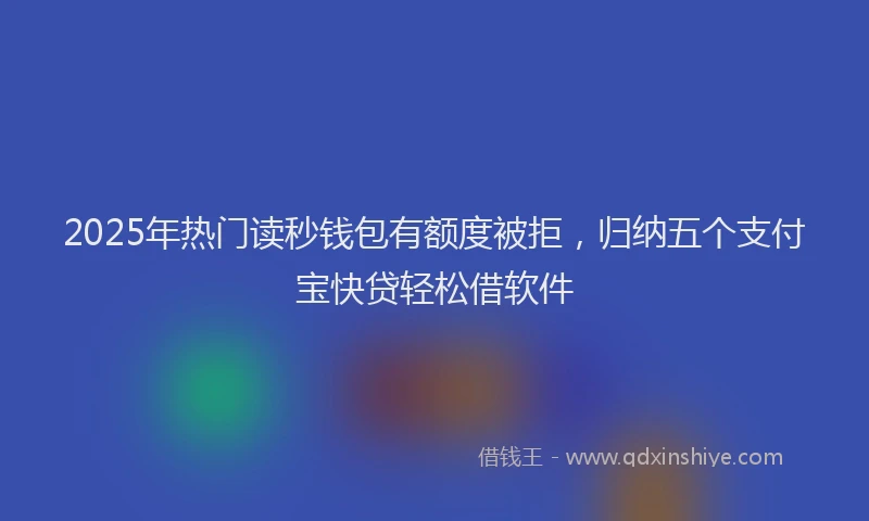 2025年热门读秒钱包有额度被拒，归纳五个支付宝快贷轻松借软件