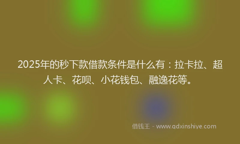2025年的秒下款借款条件是什么有：拉卡拉、超人卡、花呗、小花钱包、融逸花等。