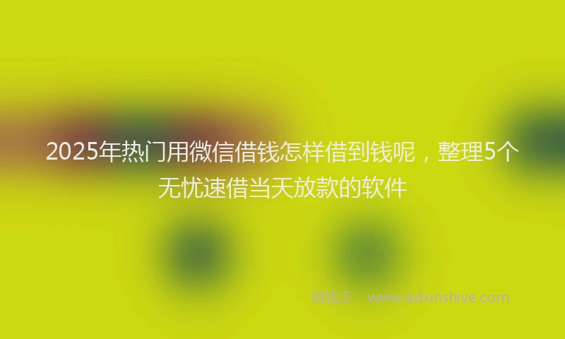 2025年热门用微信借钱怎样借到钱呢，整理5个无忧速借当天放款的软件