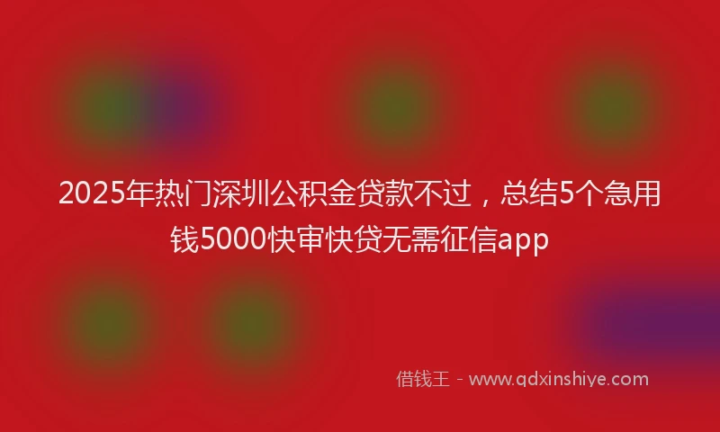 2025年热门深圳公积金贷款不过，总结5个急用钱5000快审快贷无需征信app