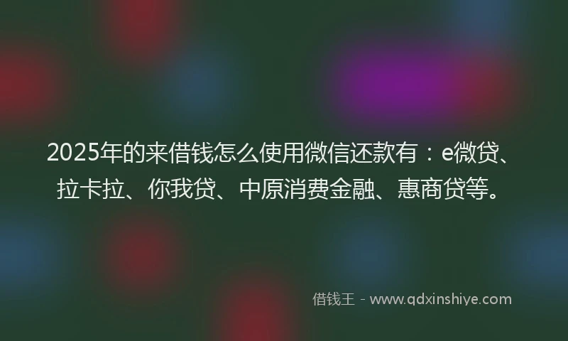 2025年的来借钱怎么使用微信还款有：e微贷、拉卡拉、你我贷、中原消费金融、惠商贷等。