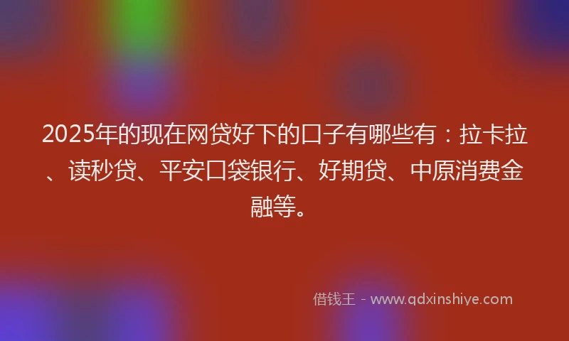2025年的现在网贷好下的口子有哪些有：拉卡拉、读秒贷、平安口袋银行、好期贷、中原消费金融等。