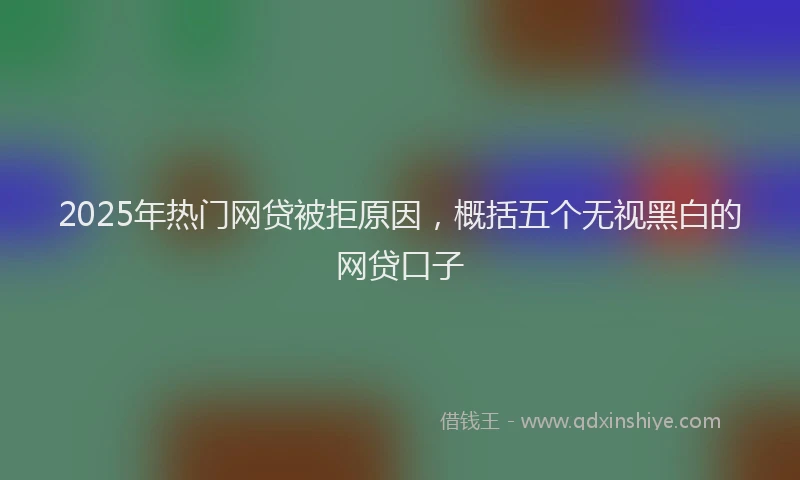 2025年热门网贷被拒原因，概括五个无视黑白的网贷口子