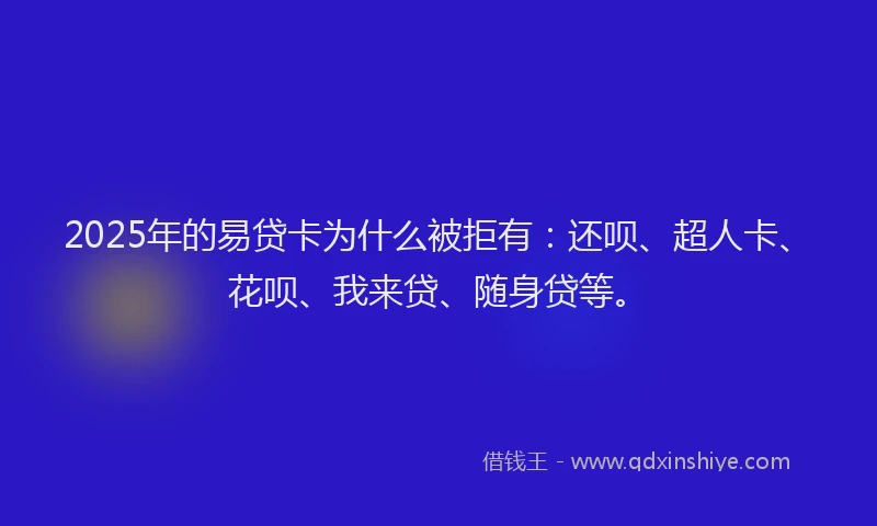 2025年的易贷卡为什么被拒有：还呗、超人卡、花呗、我来贷、随身贷等。