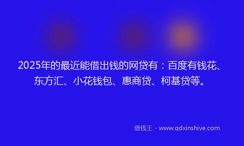 2025年的最近能借出钱的网贷有：百度有钱花、东方汇、小花钱包、惠商贷、柯基贷等。