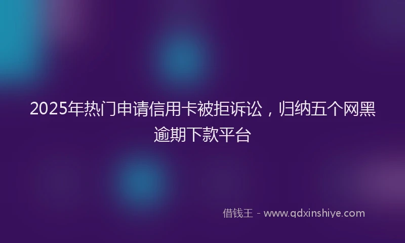 2025年热门申请信用卡被拒诉讼，归纳五个网黑逾期下款平台