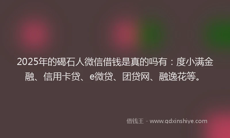 2025年的碣石人微信借钱是真的吗有：度小满金融、信用卡贷、e微贷、团贷网、融逸花等。