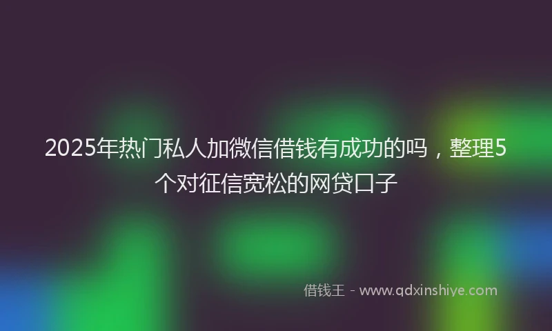 2025年热门私人加微信借钱有成功的吗，整理5个对征信宽松的网贷口子