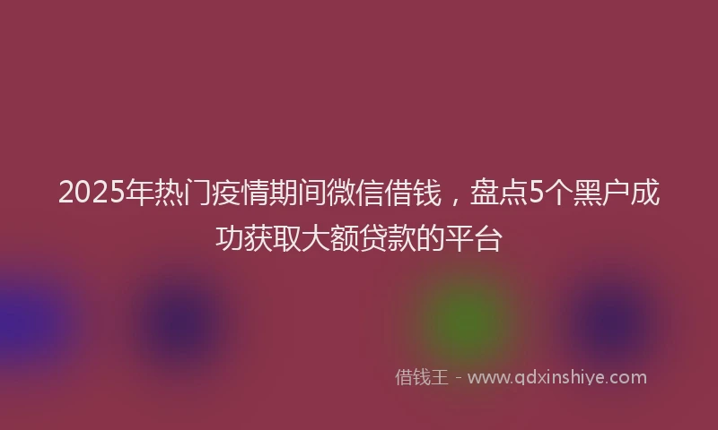 2025年热门疫情期间微信借钱，盘点5个黑户成功获取大额贷款的平台