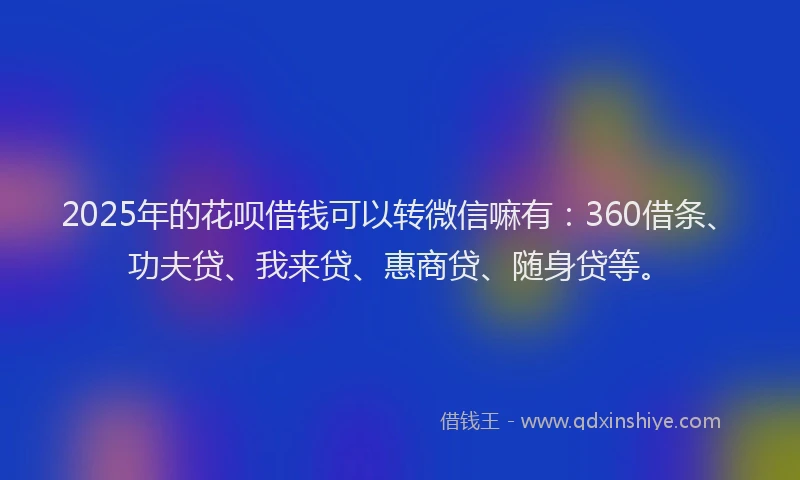 2025年的花呗借钱可以转微信嘛有：360借条、功夫贷、我来贷、惠商贷、随身贷等。
