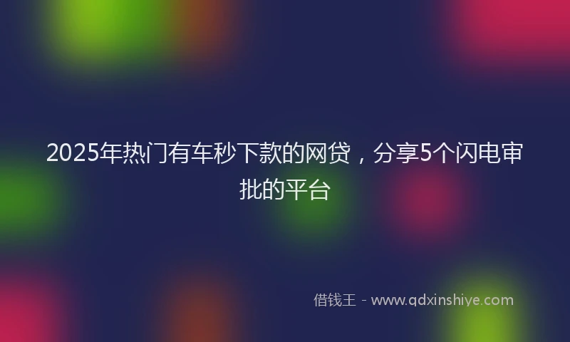 2025年热门有车秒下款的网贷，分享5个闪电审批的平台