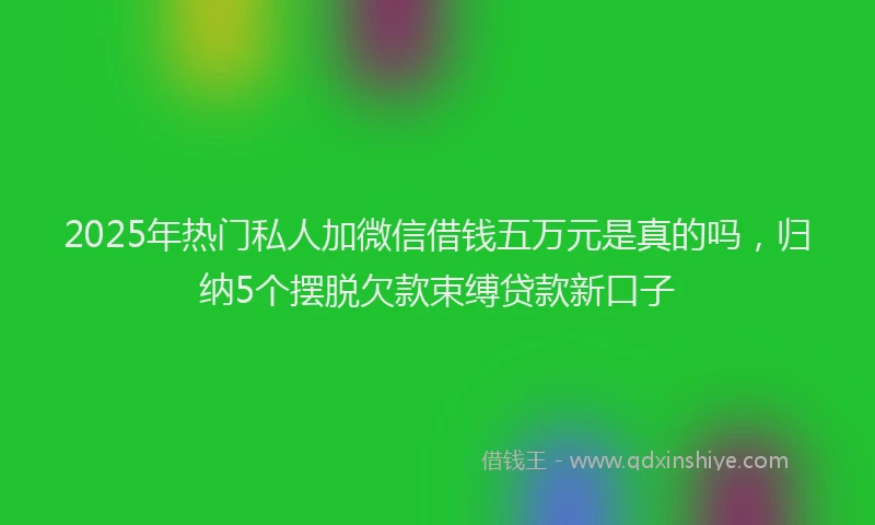 2025年热门私人加微信借钱五万元是真的吗，归纳5个摆脱欠款束缚贷款新口子