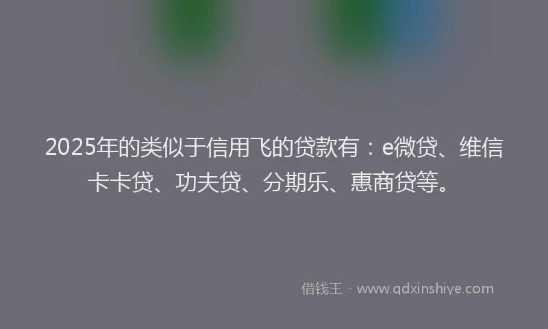 2025年的类似于信用飞的贷款有：e微贷、维信卡卡贷、功夫贷、分期乐、惠商贷等。