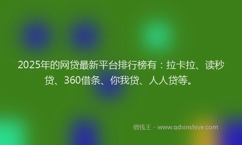 2025年的网贷最新平台排行榜有：拉卡拉、读秒贷、360借条、你我贷、人人贷等。