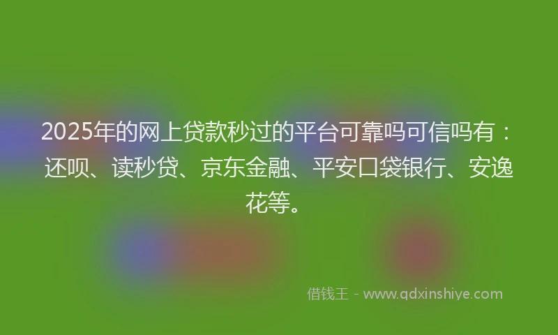 2025年的网上贷款秒过的平台可靠吗可信吗有：还呗、读秒贷、京东金融、平安口袋银行、安逸花等。