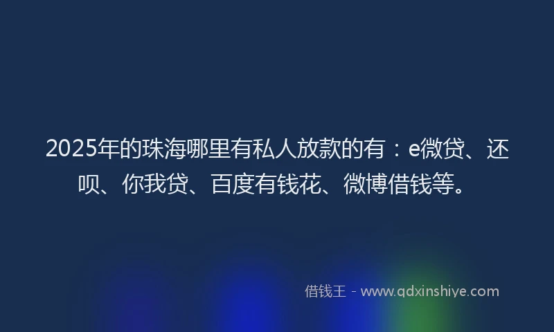 2025年的珠海哪里有私人放款的有：e微贷、还呗、你我贷、百度有钱花、微博借钱等。
