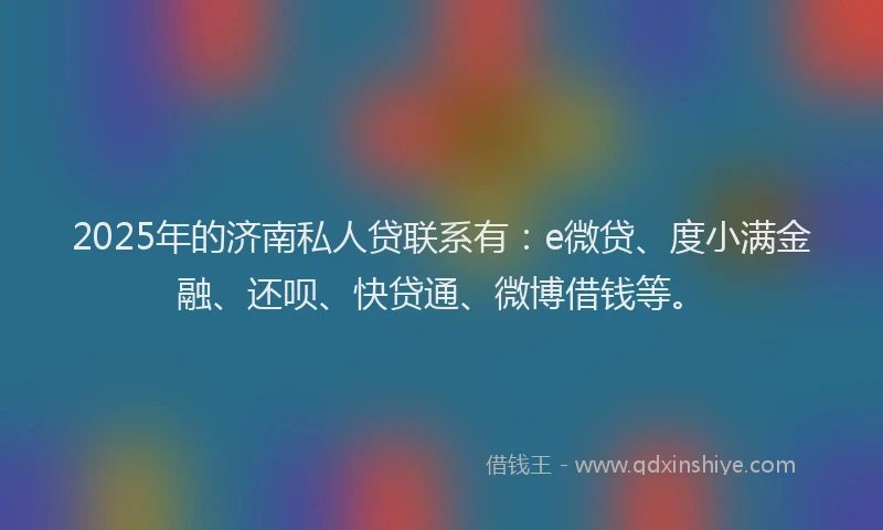 2025年的济南私人贷联系有：e微贷、度小满金融、还呗、快贷通、微博借钱等。