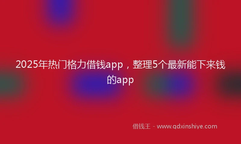 2025年热门格力借钱app，整理5个最新能下来钱的app