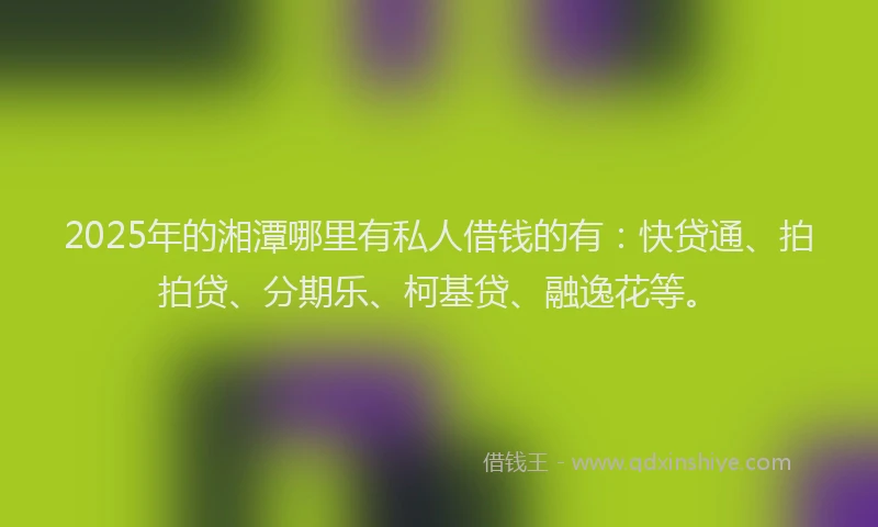 2025年的湘潭哪里有私人借钱的有：快贷通、拍拍贷、分期乐、柯基贷、融逸花等。