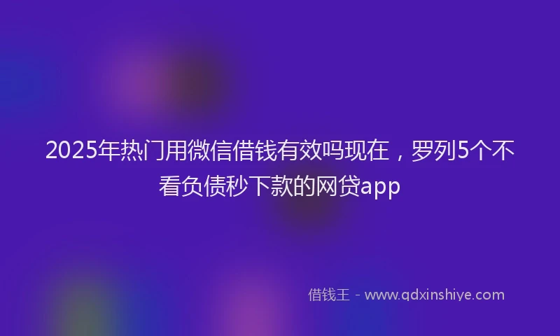 2025年热门用微信借钱有效吗现在，罗列5个不看负债秒下款的网贷app