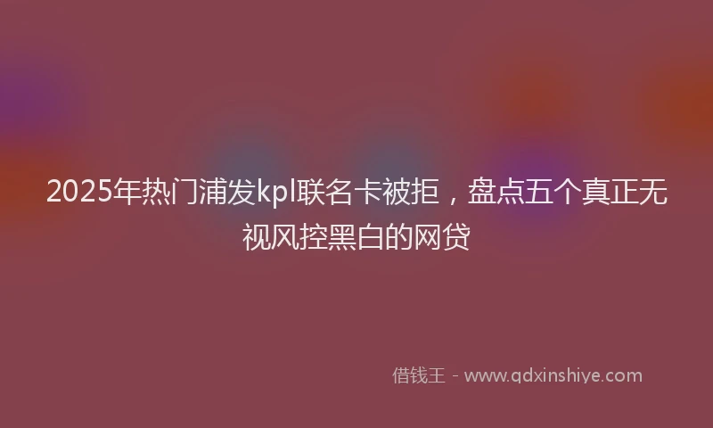 2025年热门浦发kpl联名卡被拒，盘点五个真正无视风控黑白的网贷