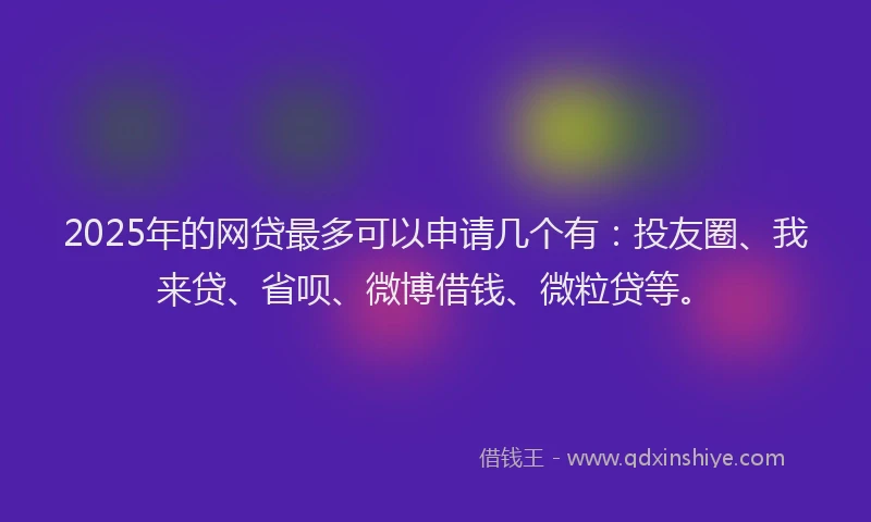 2025年的网贷最多可以申请几个有：投友圈、我来贷、省呗、微博借钱、微粒贷等。