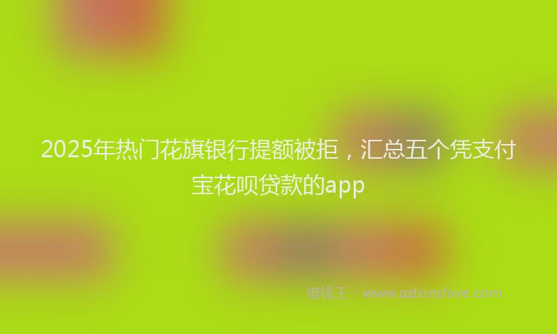 2025年热门花旗银行提额被拒，汇总五个凭支付宝花呗贷款的app