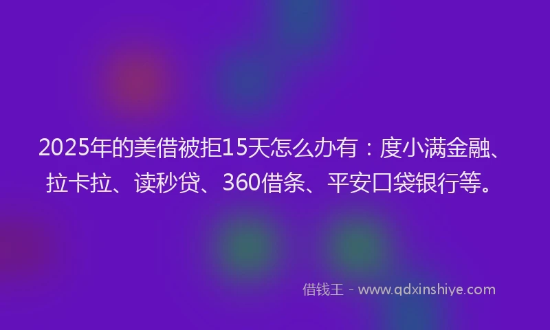 2025年的美借被拒15天怎么办有：度小满金融、拉卡拉、读秒贷、360借条、平安口袋银行等。