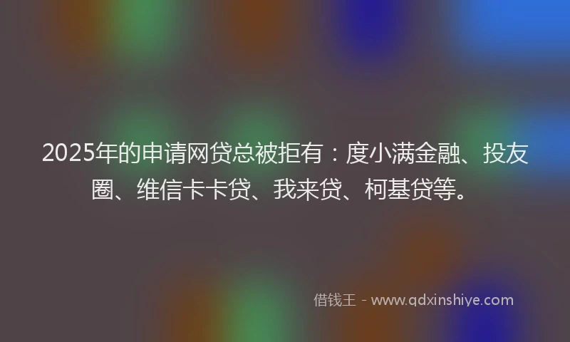 2025年的申请网贷总被拒有：度小满金融、投友圈、维信卡卡贷、我来贷、柯基贷等。
