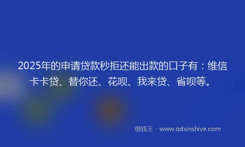 2025年的申请贷款秒拒还能出款的口子有：维信卡卡贷、替你还、花呗、我来贷、省呗等。