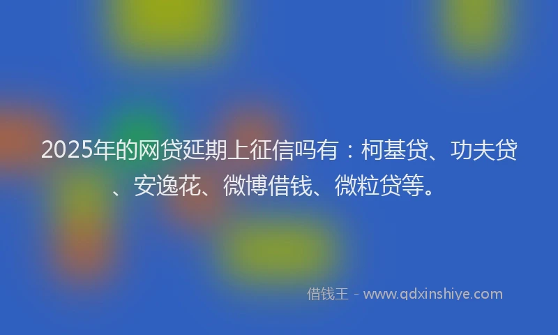 2025年的网贷延期上征信吗有：柯基贷、功夫贷、安逸花、微博借钱、微粒贷等。