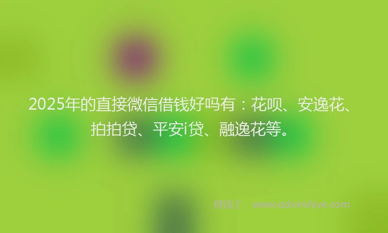 2025年的直接微信借钱好吗有：花呗、安逸花、拍拍贷、平安i贷、融逸花等。
