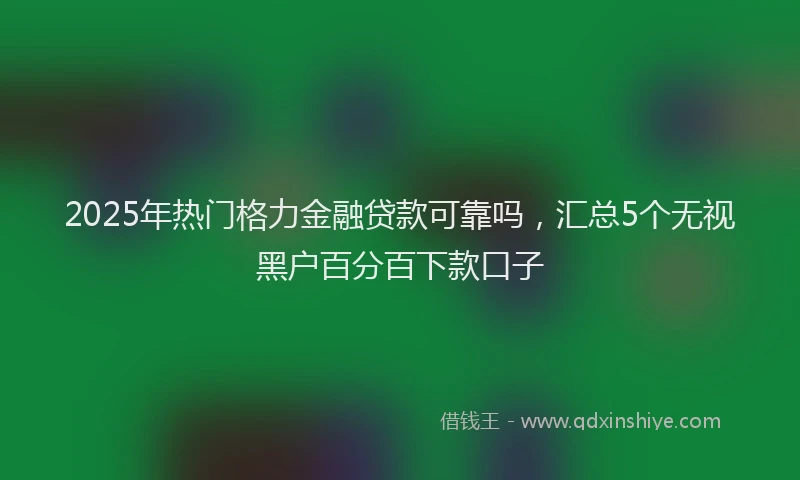 2025年热门格力金融贷款可靠吗，汇总5个无视黑户百分百下款口子