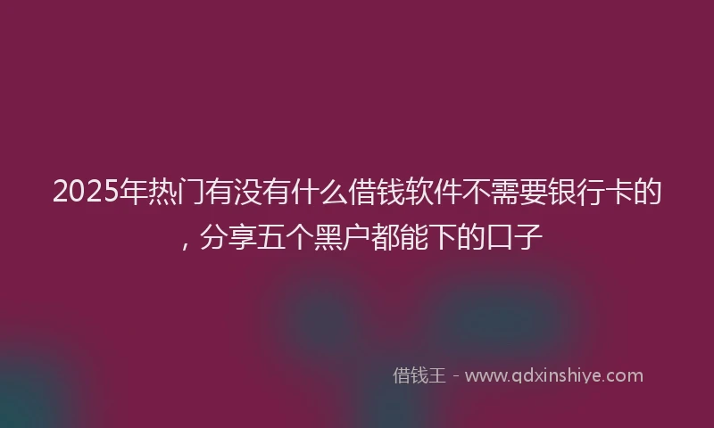 2025年热门有没有什么借钱软件不需要银行卡的，分享五个黑户都能下的口子