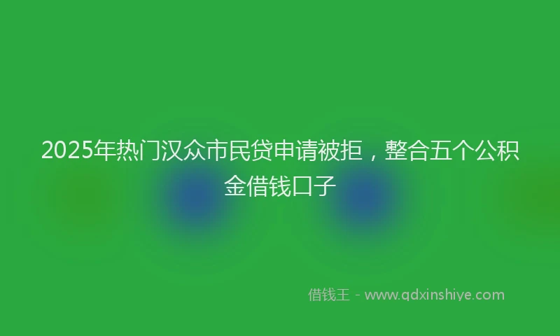 2025年热门汉众市民贷申请被拒，整合五个公积金借钱口子