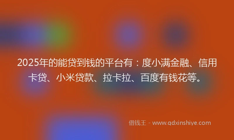 2025年的能贷到钱的平台有：度小满金融、信用卡贷、小米贷款、拉卡拉、百度有钱花等。