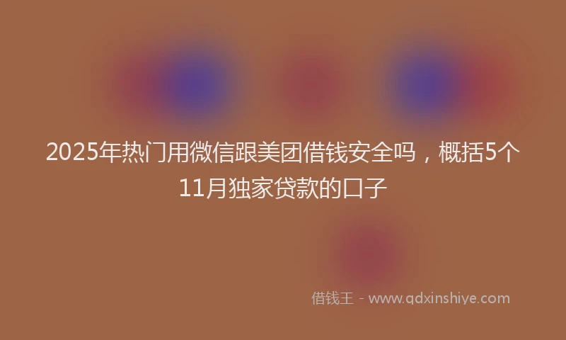 2025年热门用微信跟美团借钱安全吗，概括5个11月独家贷款的口子