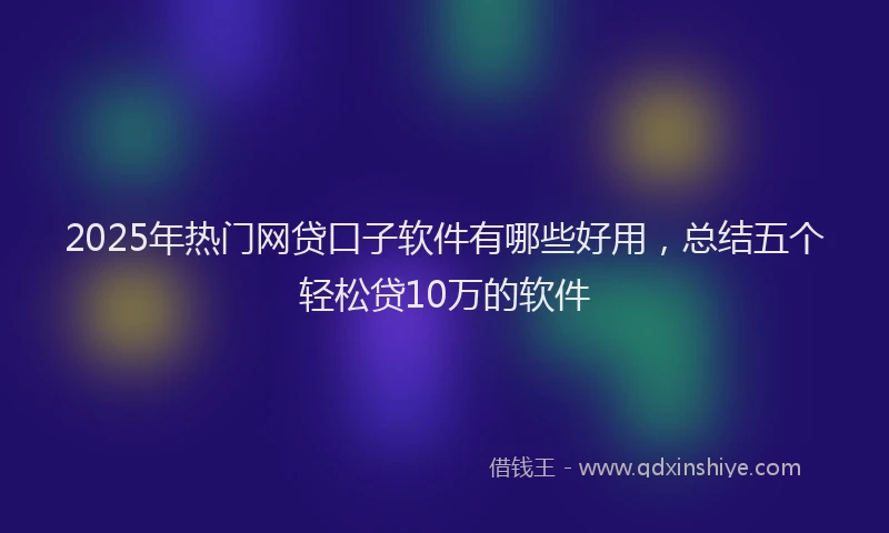 2025年热门网贷口子软件有哪些好用，总结五个轻松贷10万的软件
