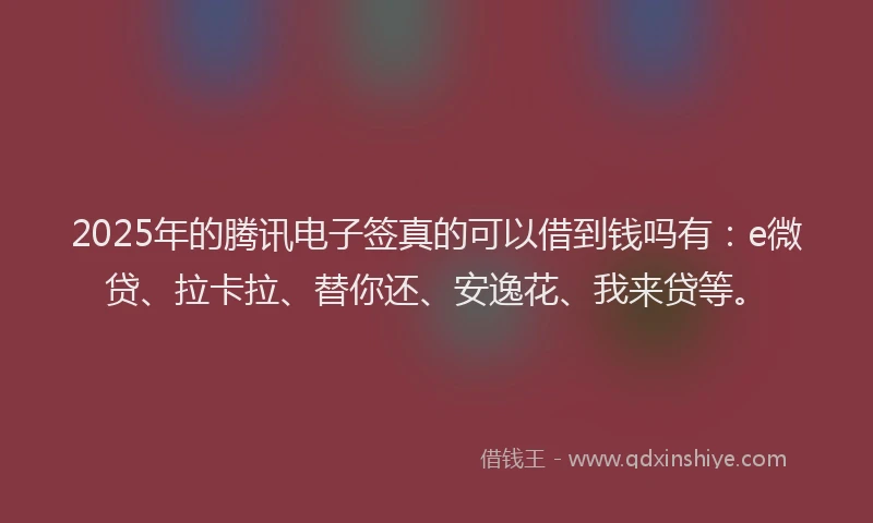 2025年的腾讯电子签真的可以借到钱吗有：e微贷、拉卡拉、替你还、安逸花、我来贷等。