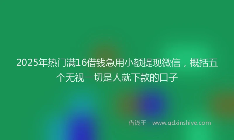 2025年热门满16借钱急用小额提现微信，概括五个无视一切是人就下款的口子