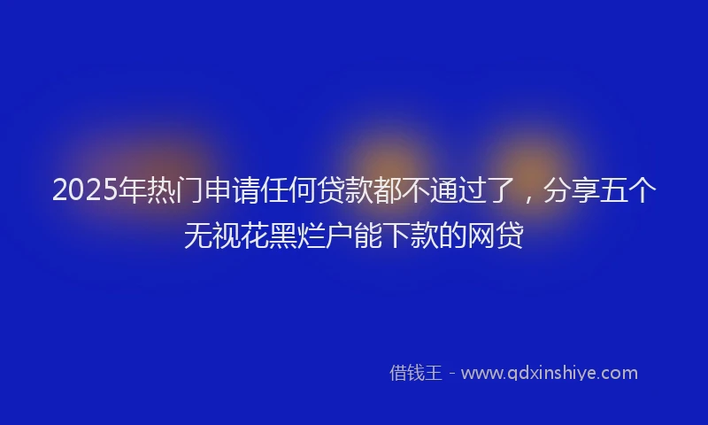 2025年热门申请任何贷款都不通过了，分享五个无视花黑烂户能下款的网贷