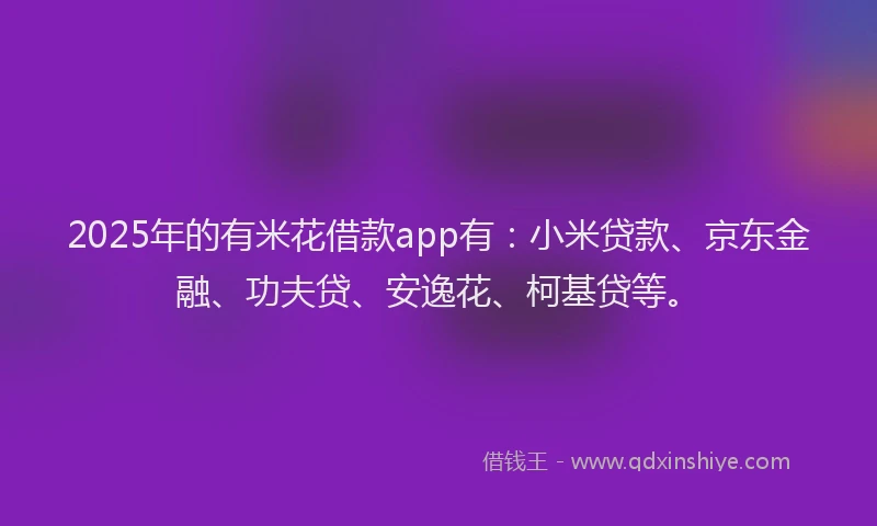 2025年的有米花借款app有：小米贷款、京东金融、功夫贷、安逸花、柯基贷等。