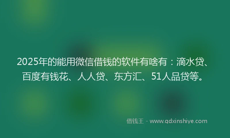 2025年的能用微信借钱的软件有啥有：滴水贷、百度有钱花、人人贷、东方汇、51人品贷等。