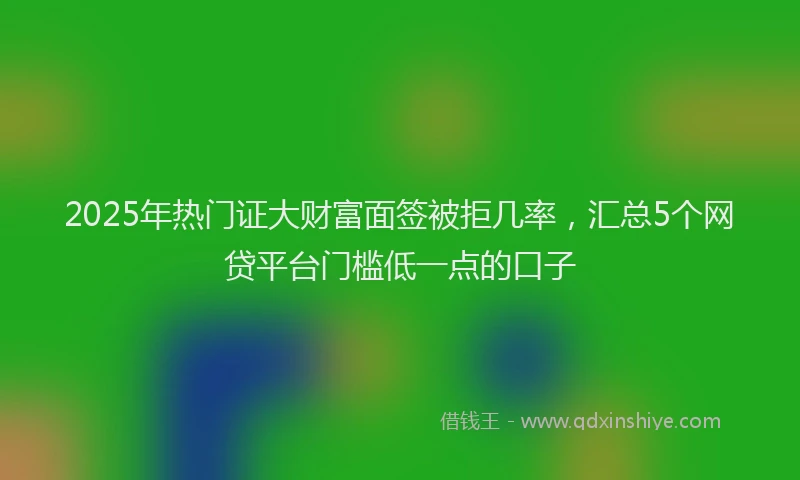 2025年热门证大财富面签被拒几率，汇总5个网贷平台门槛低一点的口子