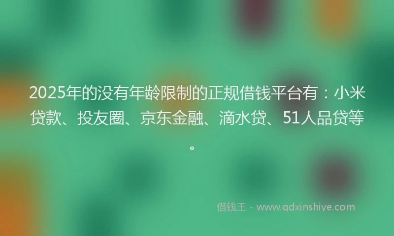 2025年的没有年龄限制的正规借钱平台有：小米贷款、投友圈、京东金融、滴水贷、51人品贷等。