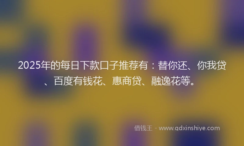 2025年的每日下款口子推荐有：替你还、你我贷、百度有钱花、惠商贷、融逸花等。